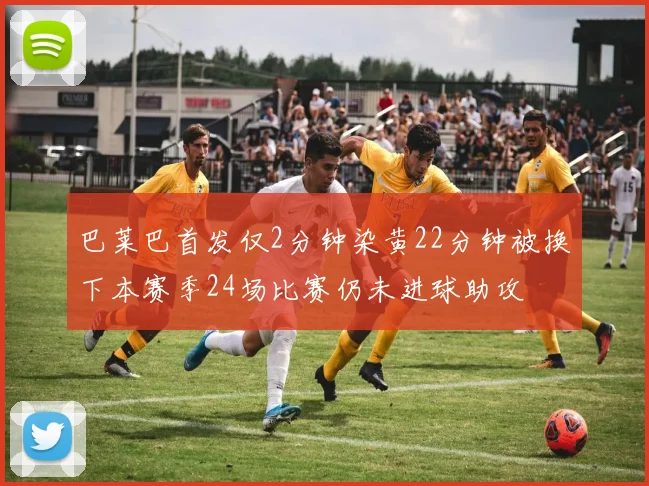 巴莱巴首发仅2分钟染黄22分钟被换下本赛季24场比赛仍未进球助攻