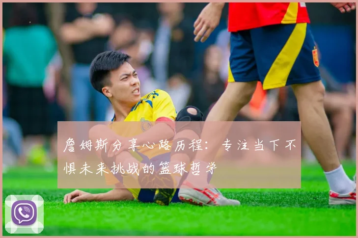 詹姆斯分享心路历程：专注当下不惧未来挑战的篮球哲学