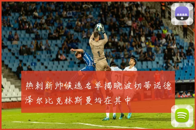 热刺新帅候选名单揭晓波切蒂诺德泽尔比克林斯曼均在其中