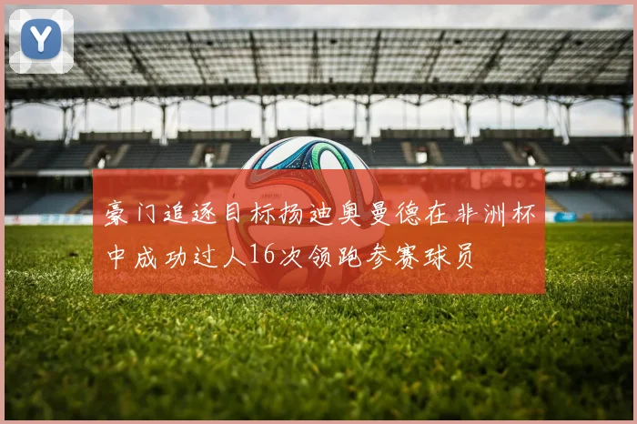 豪门追逐目标扬迪奥曼德在非洲杯中成功过人16次领跑参赛球员