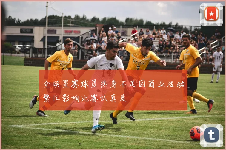 全明星赛球员热身不足因商业活动繁忙影响比赛认真度