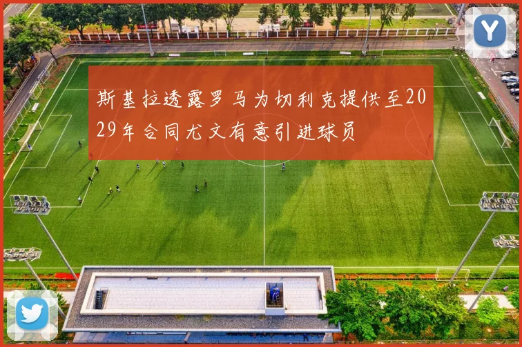 斯基拉透露罗马为切利克提供至2029年合同尤文有意引进球员