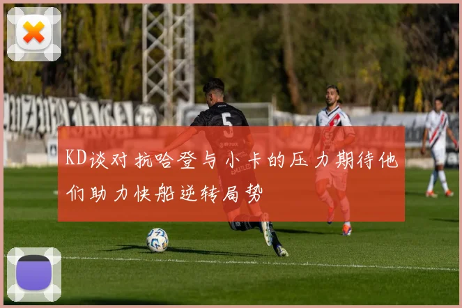 KD谈对抗哈登与小卡的压力期待他们助力快船逆转局势