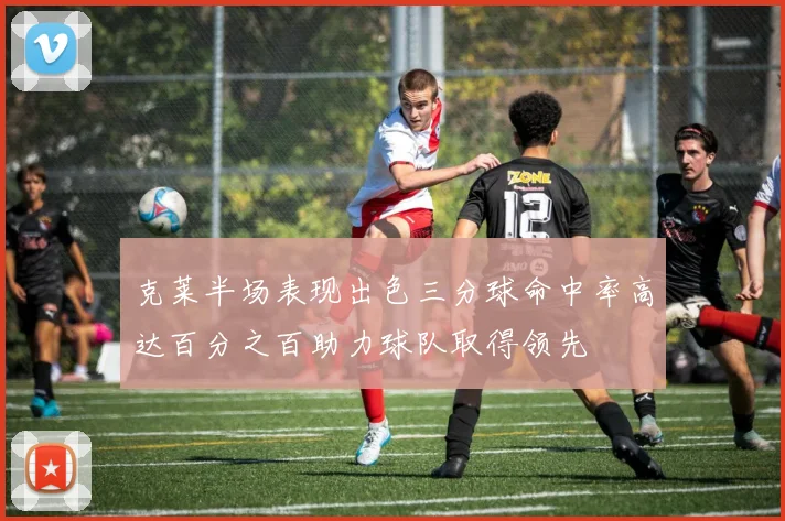 克莱半场表现出色三分球命中率高达百分之百助力球队取得领先