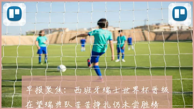 早报聚焦：西班牙瑞士世界杯晋级在望瑞典队苦苦挣扎仍未尝胜绩