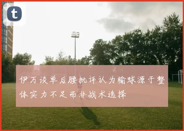 伊万谈单后腰批评认为输球源于整体实力不足而非战术选择