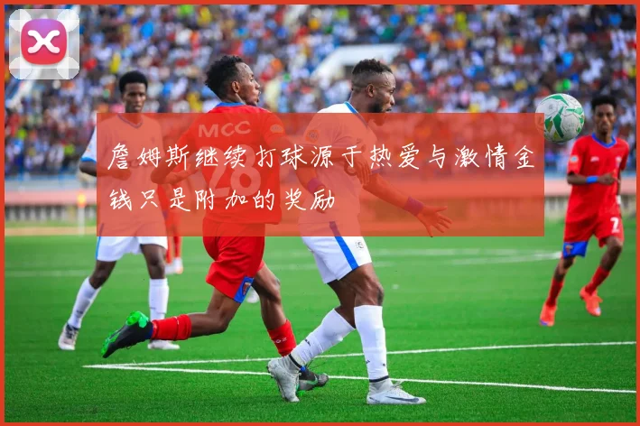 詹姆斯继续打球源于热爱与激情金钱只是附加的奖励