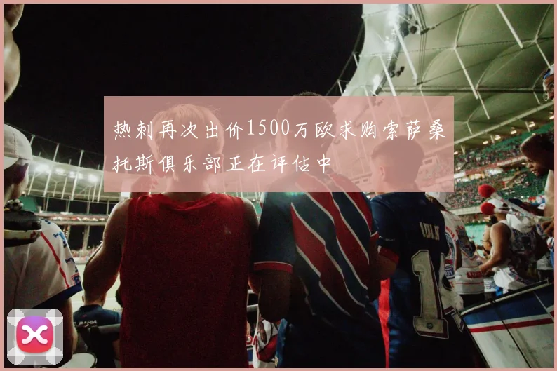 热刺再次出价1500万欧求购索萨桑托斯俱乐部正在评估中