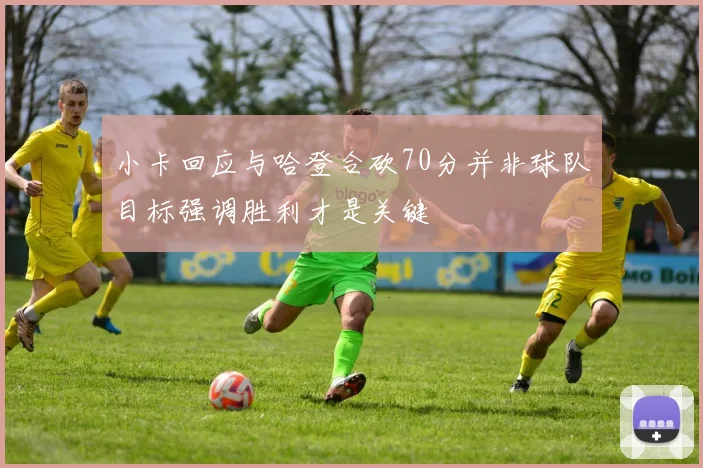 小卡回应与哈登合砍70分并非球队目标强调胜利才是关键
