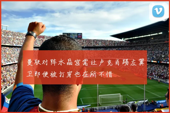 曼联对阵水晶宫需让卢克肖踢左翼卫即便被打穿也在所不惜