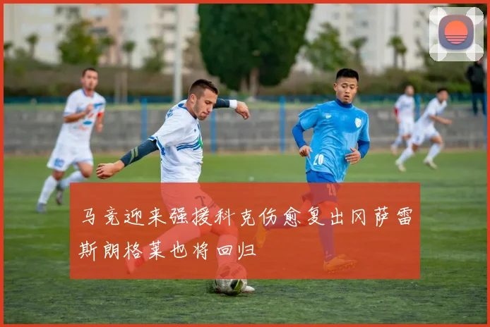 马竞迎来强援科克伤愈复出冈萨雷斯朗格莱也将回归