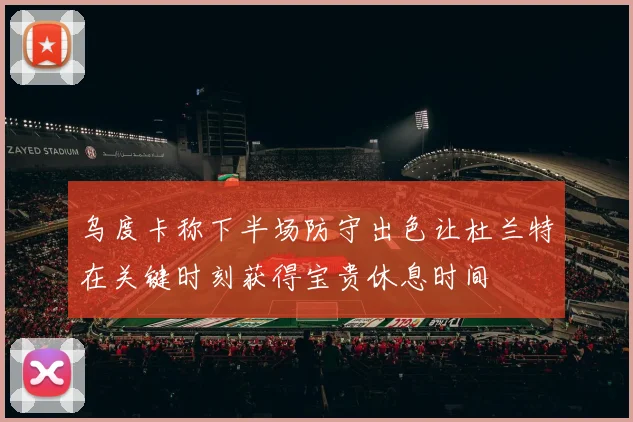 乌度卡称下半场防守出色让杜兰特在关键时刻获得宝贵休息时间