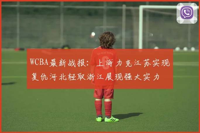 WCBA最新战报：上海力克江苏实现复仇河北轻取浙江展现强大实力