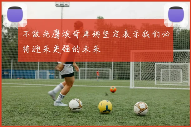 不敌老鹰埃奇库姆坚定表示我们必将迎来更强的未来