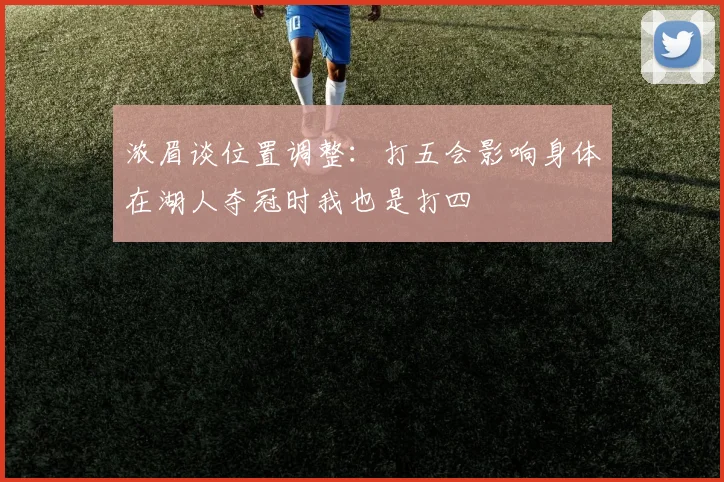 浓眉谈位置调整：打五会影响身体在湖人夺冠时我也是打四