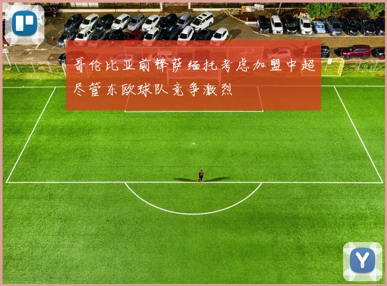 哥伦比亚前锋萨缅托考虑加盟中超尽管东欧球队竞争激烈