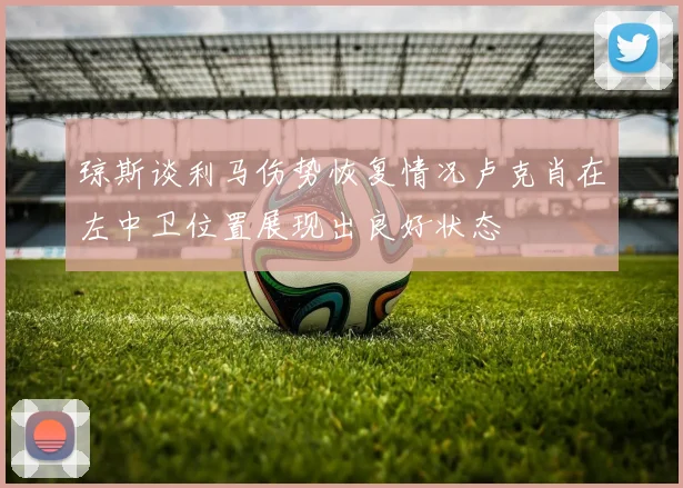 琼斯谈利马伤势恢复情况卢克肖在左中卫位置展现出良好状态