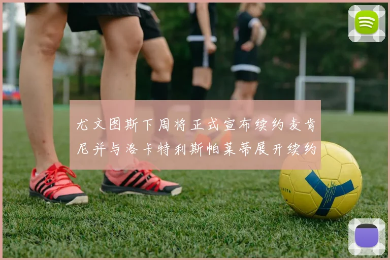 尤文图斯下周将正式宣布续约麦肯尼并与洛卡特利斯帕莱蒂展开续约谈判
