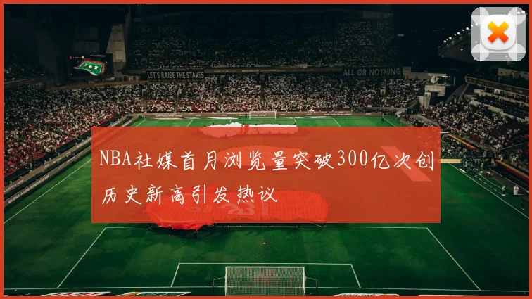 NBA社媒首月浏览量突破300亿次创历史新高引发热议