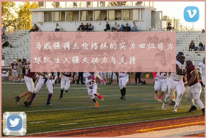 马威强调杰伦格林的实力回归将为球队注入强大动力与支持