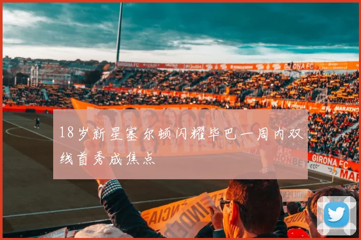 18岁新星塞尔顿闪耀毕巴一周内双线首秀成焦点