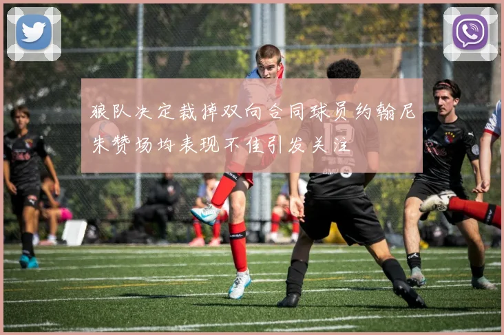 狼队决定裁掉双向合同球员约翰尼朱赞场均表现不佳引发关注