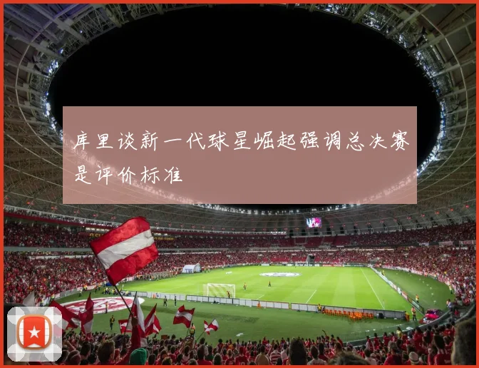 库里谈新一代球星崛起强调总决赛是评价标准