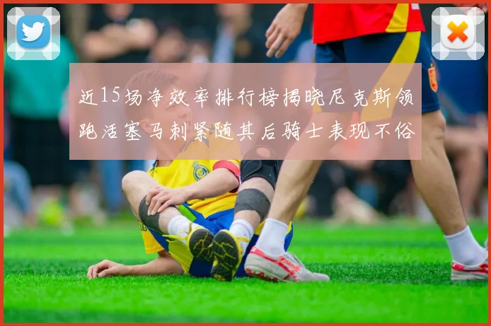 近15场净效率排行榜揭晓尼克斯领跑活塞马刺紧随其后骑士表现不俗