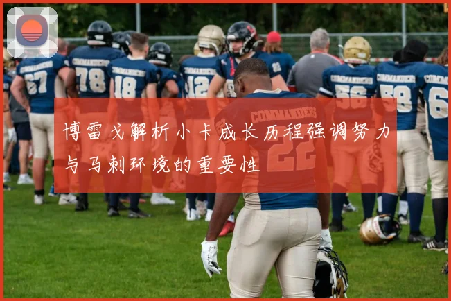 博雷戈解析小卡成长历程强调努力与马刺环境的重要性