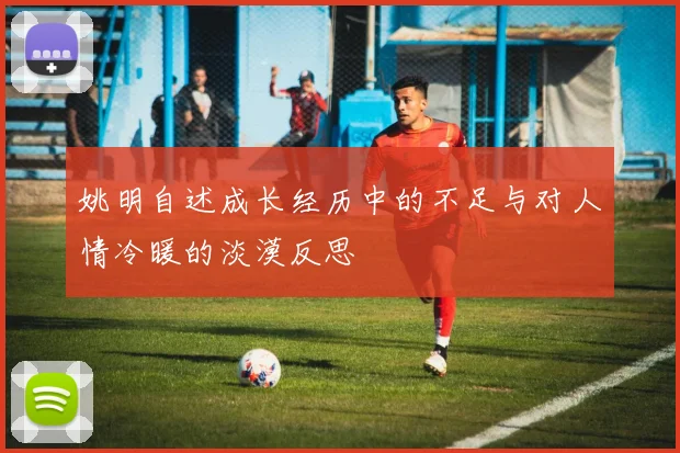 姚明自述成长经历中的不足与对人情冷暖的淡漠反思